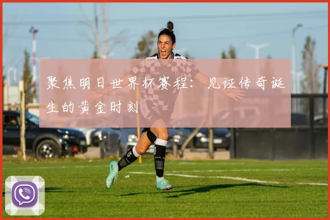 聚焦明日世界杯赛程：见证传奇诞生的黄金时刻