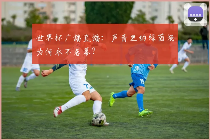 世界杯广播直播:声音里的绿茵场为何永不落幕?