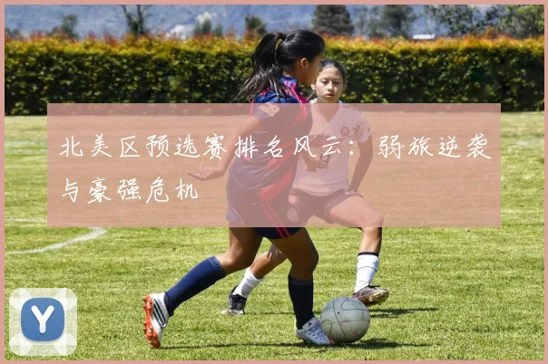 北美区预选赛排名风云:弱旅逆袭与豪强危机