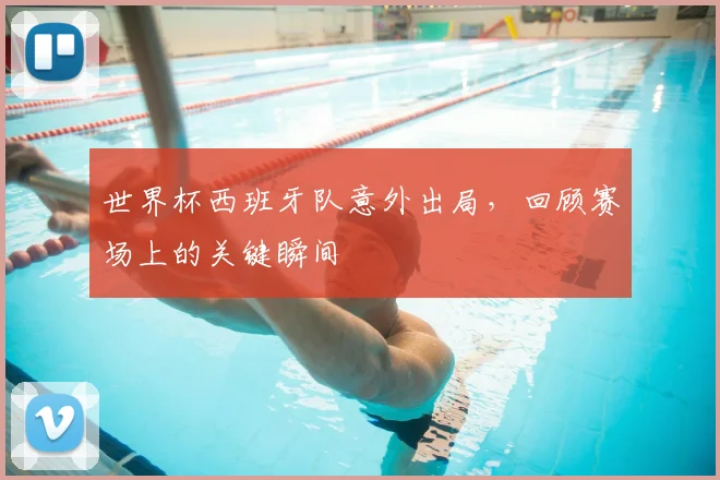 世界杯西班牙队意外出局，回顾赛场上的关键瞬间