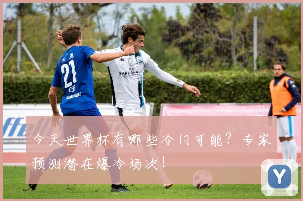 今天世界杯有哪些冷门可能？专家预测潜在爆冷场次！