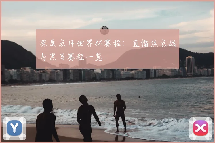 深度点评世界杯赛程:直播焦点战与黑马赛程一览