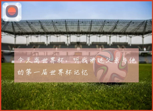 今天离世界杯，听我讲述父亲与他的第一届世界杯记忆