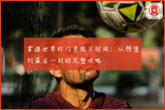 掌握世界杯门票购买时间：从预售到最后一刻的完整攻略