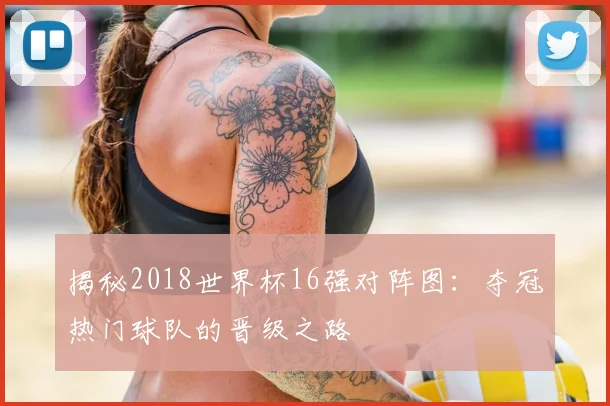 揭秘2018世界杯16强对阵图：夺冠热门球队的晋级之路