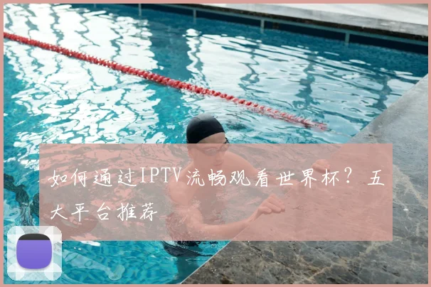 如何通过IPTV流畅观看世界杯？五大平台推荐
