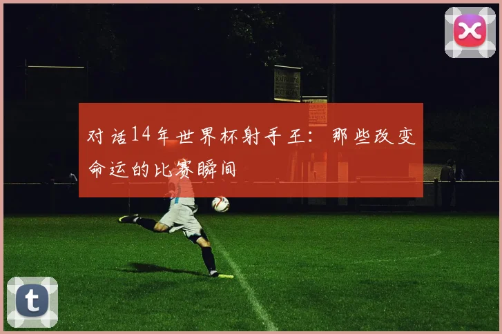 对话14年世界杯射手王:那些改变命运的比赛瞬间
