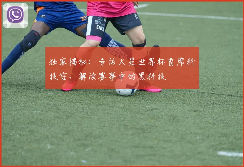 独家揭秘:专访火星世界杯首席科技官,解读赛事中的黑科技