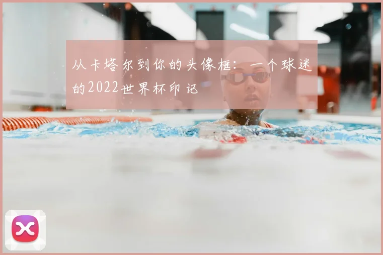 从卡塔尔到你的头像框:一个球迷的2022世界杯印记