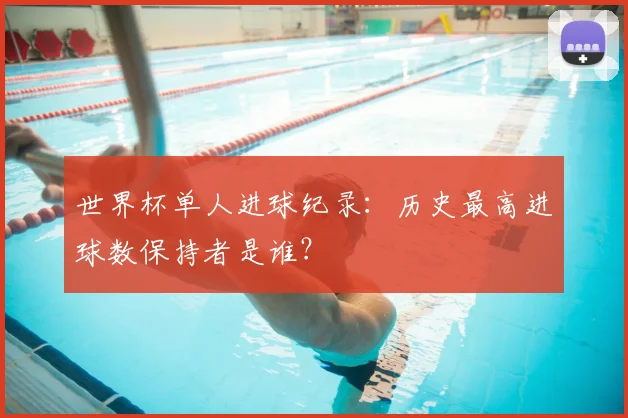 世界杯单人进球纪录：历史最高进球数保持者是谁？