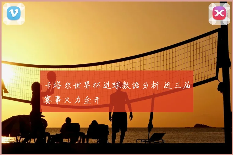 卡塔尔世界杯进球数据分析 近三届赛事火力全开