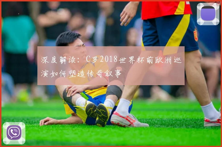 深度解读：C罗2018世界杯前欧洲巡演如何塑造传奇叙事
