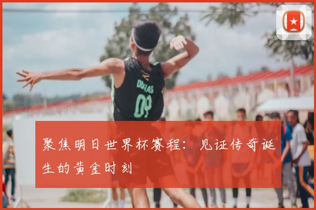 聚焦明日世界杯赛程:见证传奇诞生的黄金时刻
