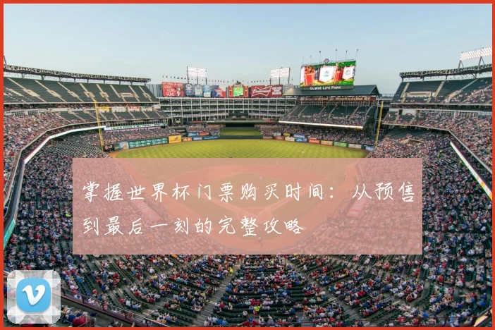 掌握世界杯门票购买时间：从预售到最后一刻的完整攻略