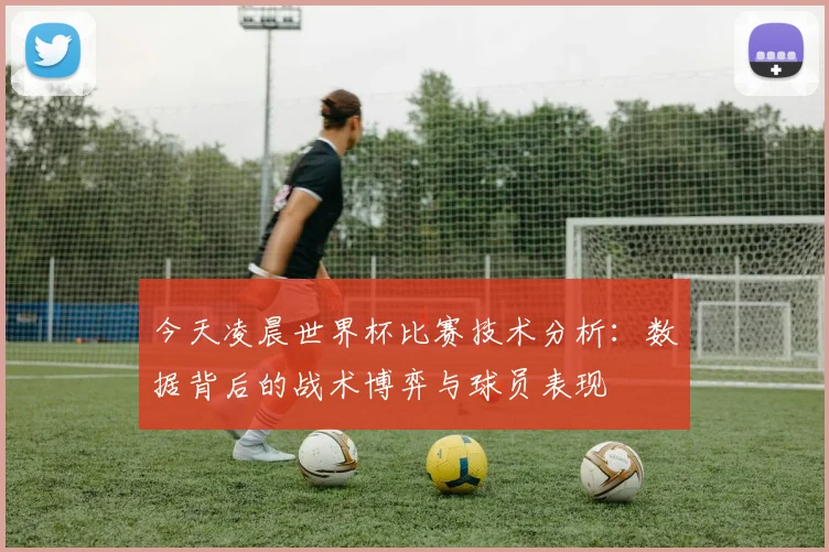 今天凌晨世界杯比赛技术分析:数据背后的战术博弈与球员表现