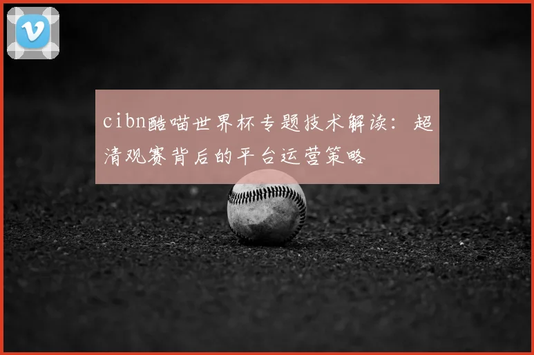 cibn酷喵世界杯专题技术解读：超清观赛背后的平台运营策略
