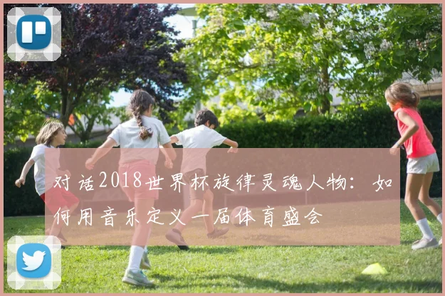 对话2018世界杯旋律灵魂人物：如何用音乐定义一届体育盛会