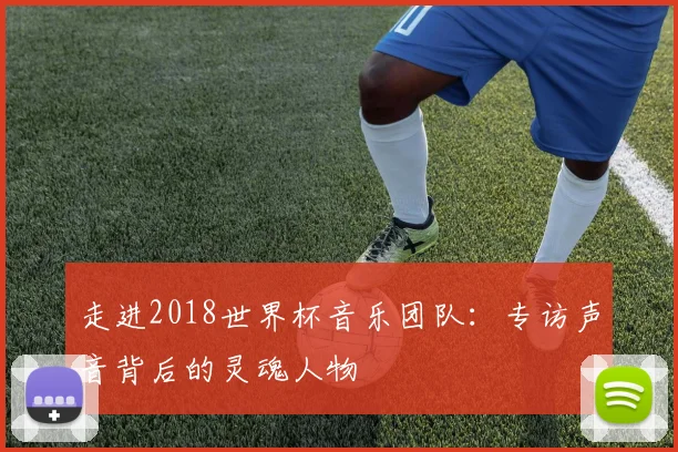 走进2018世界杯音乐团队：专访声音背后的灵魂人物