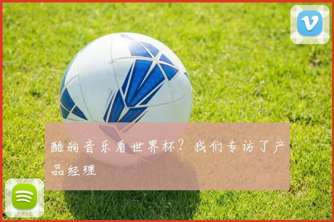 酷狗音乐看世界杯？我们专访了产品经理