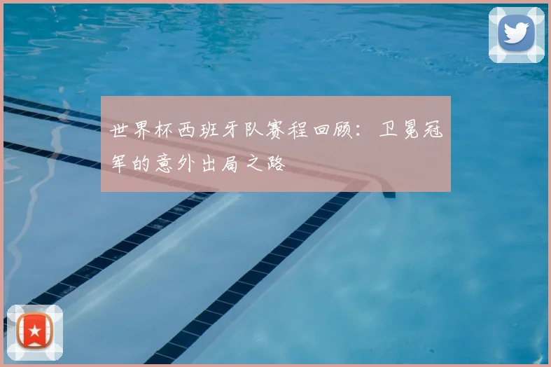 世界杯西班牙队赛程回顾：卫冕冠军的意外出局之路