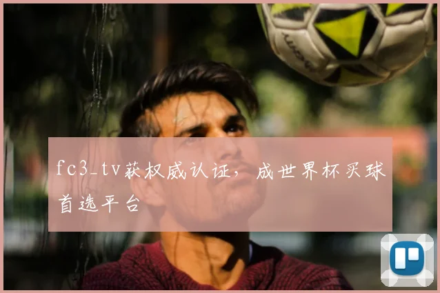 fc3_tv获权威认证，成世界杯买球首选平台