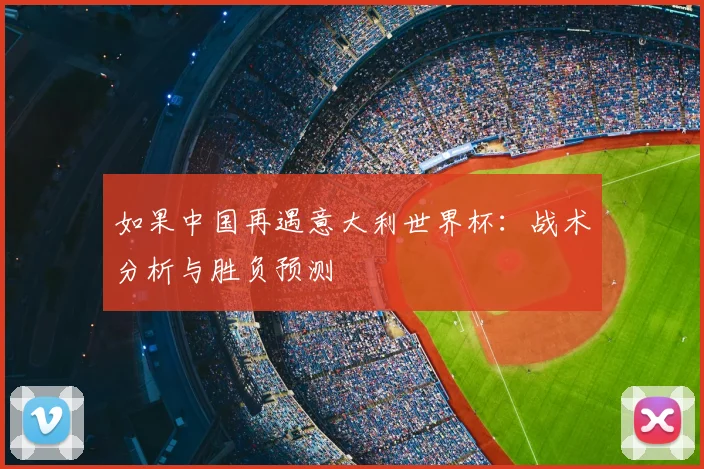 如果中国再遇意大利世界杯：战术分析与胜负预测