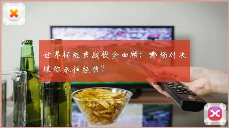 世界杯经典战役全回顾：哪场对决堪称永恒经典？