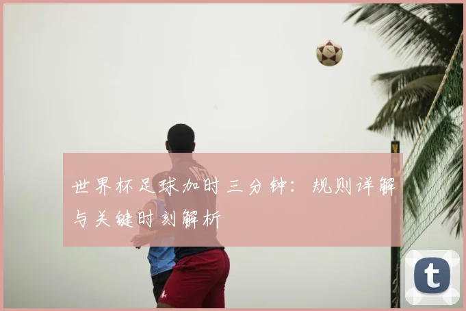 世界杯足球加时三分钟：规则详解与关键时刻解析
