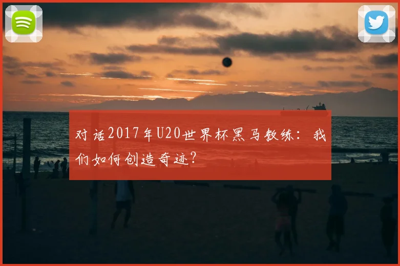 对话2017年U20世界杯黑马教练：我们如何创造奇迹？