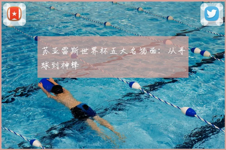 苏亚雷斯世界杯五大名场面：从手球到神锋