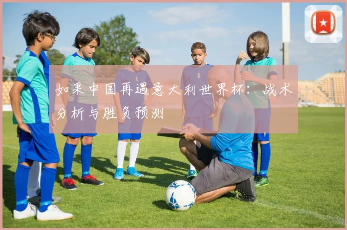 如果中国再遇意大利世界杯：战术分析与胜负预测