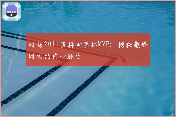 对话2011男排世界杯MVP:揭秘巅峰时刻的内心独白