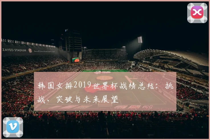韩国女排2019世界杯战绩总结：挑战、突破与未来展望