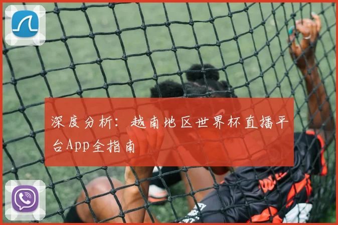 深度分析：越南地区世界杯直播平台App全指南