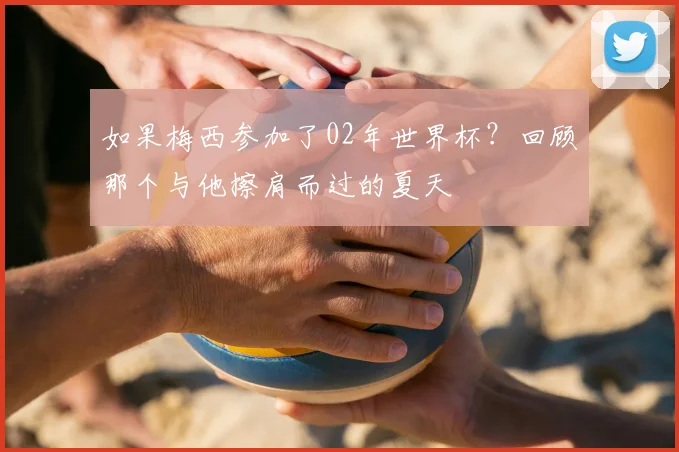 如果梅西参加了02年世界杯？回顾那个与他擦肩而过的夏天