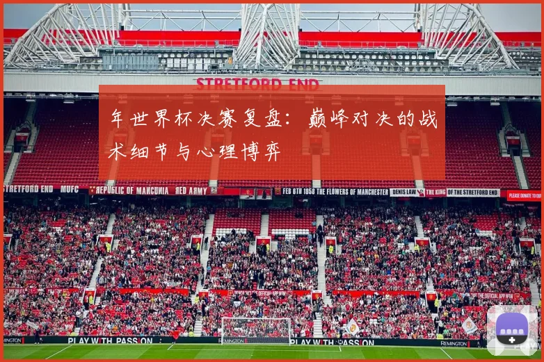 年世界杯决赛复盘：巅峰对决的战术细节与心理博弈