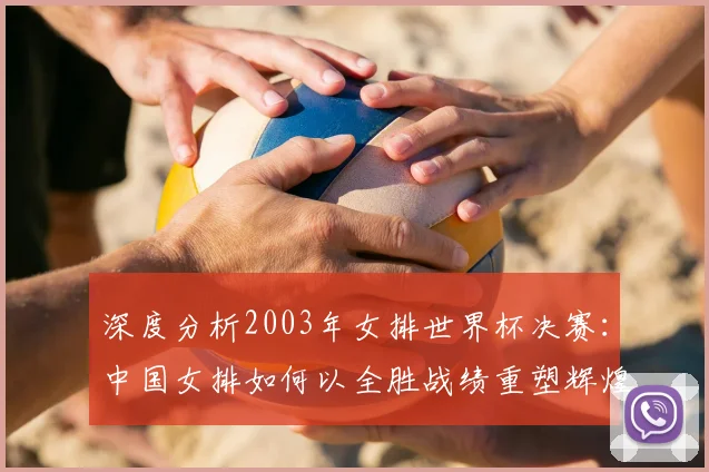 深度分析2003年女排世界杯决赛：中国女排如何以全胜战绩重塑辉煌
