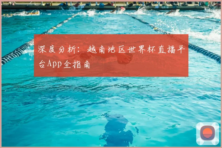 深度分析：越南地区世界杯直播平台App全指南