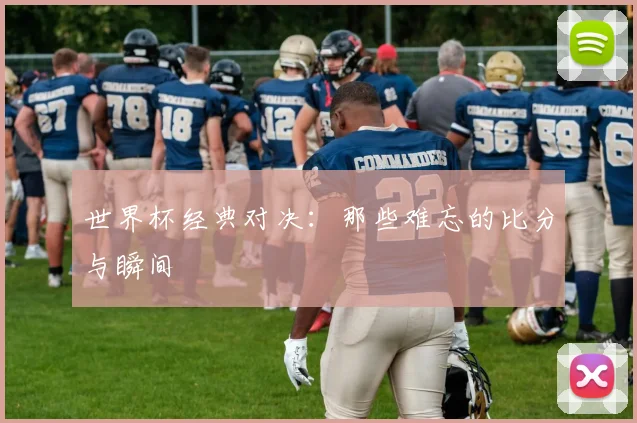 世界杯经典对决：那些难忘的比分与瞬间