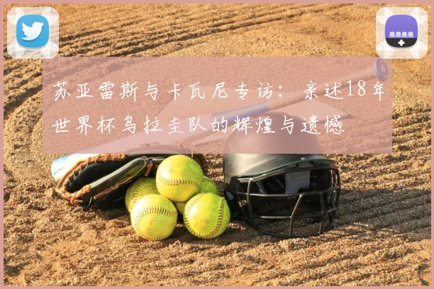 苏亚雷斯与卡瓦尼专访：亲述18年世界杯乌拉圭队的辉煌与遗憾