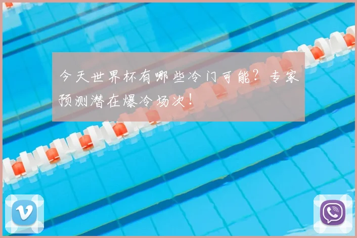 今天世界杯有哪些冷门可能？专家预测潜在爆冷场次！