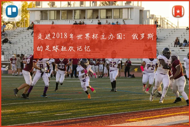 走进2018年世界杯主办国：俄罗斯的足球狂欢记忆