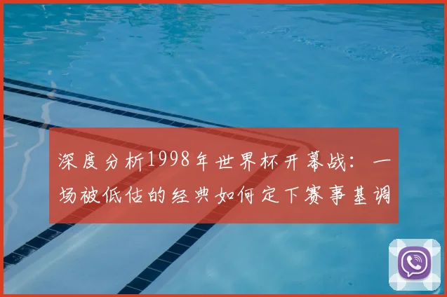 深度分析1998年世界杯开幕战：一场被低估的经典如何定下赛事基调