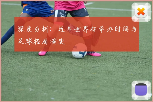深度分析：近年世界杯举办时间与足球格局演变