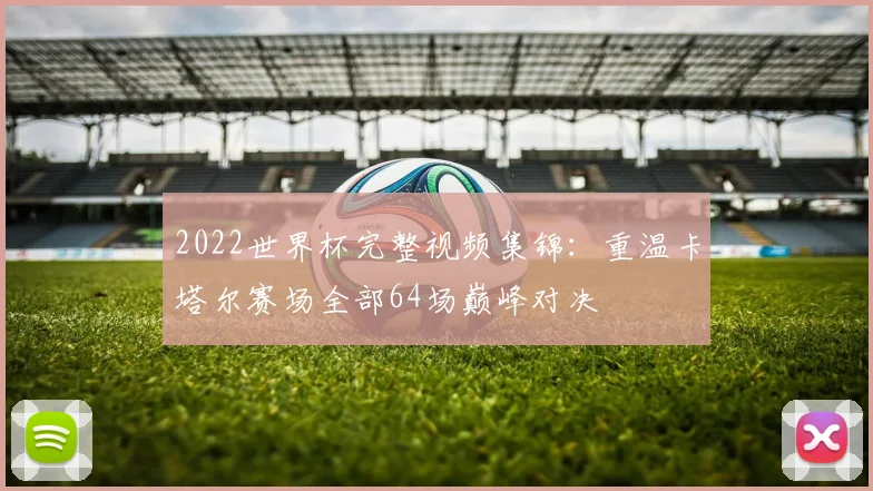 2022世界杯完整视频集锦:重温卡塔尔赛场全部64场巅峰对决