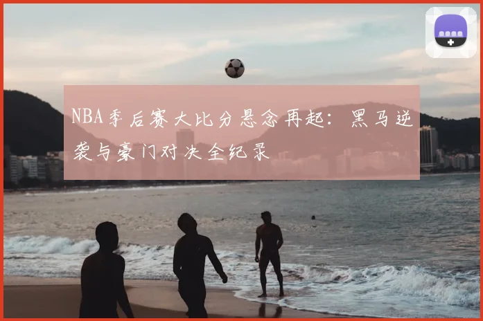 NBA季后赛大比分悬念再起:黑马逆袭与豪门对决全纪录