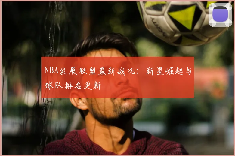 NBA发展联盟最新战况:新星崛起与球队排名更新