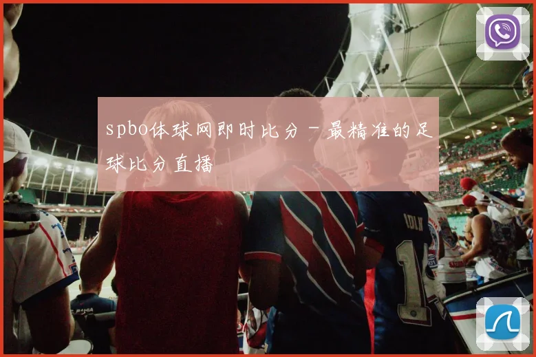 spbo体球网即时比分 - 最精准的足球比分直播