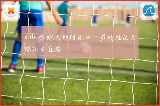spbo体球网即时比分 - 最精准的足球比分直播