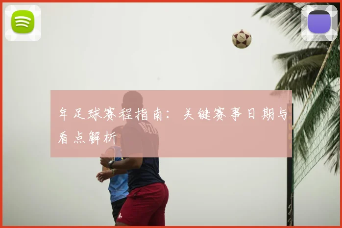 年足球赛程指南：关键赛事日期与看点解析